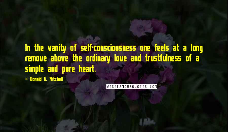 Donald G. Mitchell Quotes: In the vanity of self-consciousness one feels at a long remove above the ordinary love and trustfulness of a simple and pure heart.
