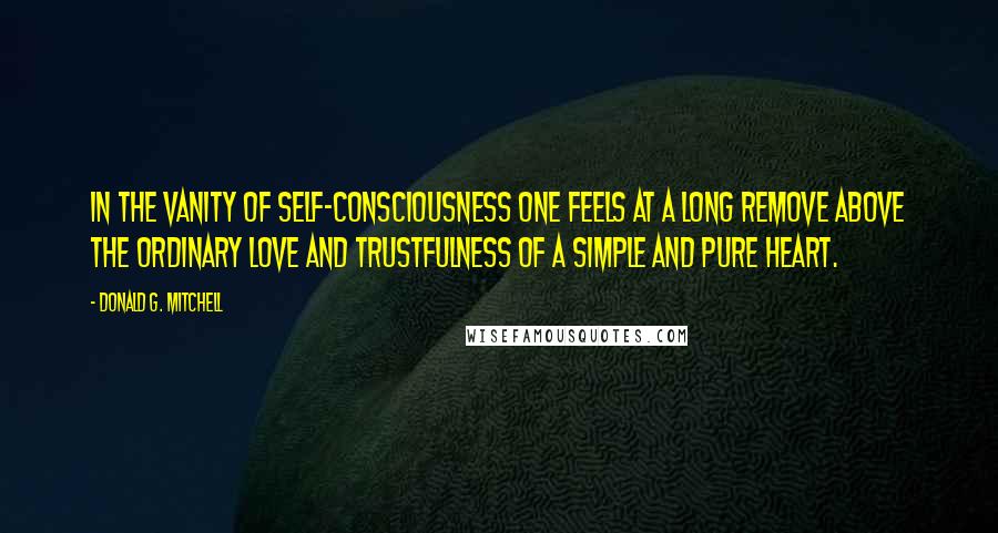 Donald G. Mitchell Quotes: In the vanity of self-consciousness one feels at a long remove above the ordinary love and trustfulness of a simple and pure heart.