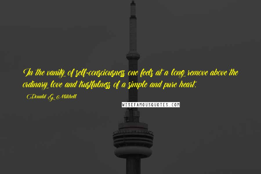 Donald G. Mitchell Quotes: In the vanity of self-consciousness one feels at a long remove above the ordinary love and trustfulness of a simple and pure heart.