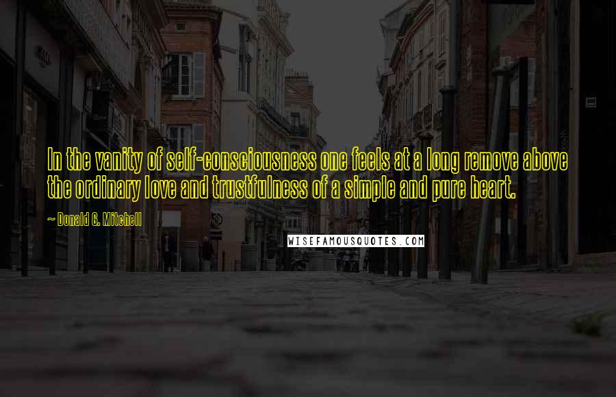 Donald G. Mitchell Quotes: In the vanity of self-consciousness one feels at a long remove above the ordinary love and trustfulness of a simple and pure heart.