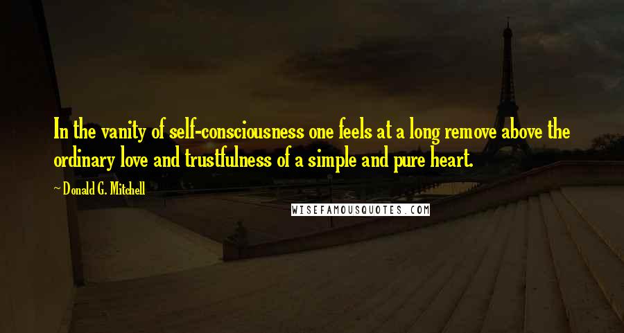 Donald G. Mitchell Quotes: In the vanity of self-consciousness one feels at a long remove above the ordinary love and trustfulness of a simple and pure heart.