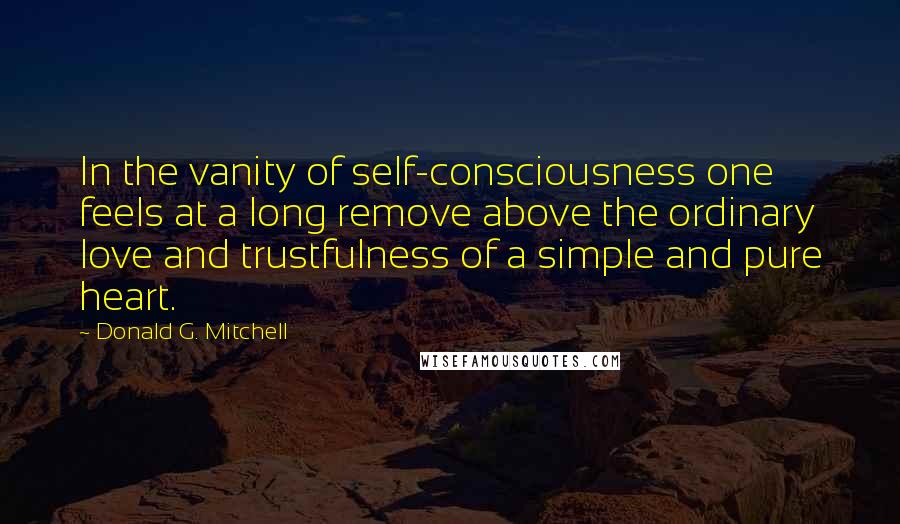 Donald G. Mitchell Quotes: In the vanity of self-consciousness one feels at a long remove above the ordinary love and trustfulness of a simple and pure heart.