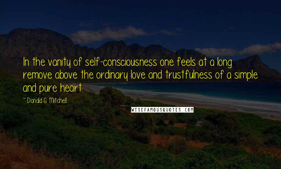 Donald G. Mitchell Quotes: In the vanity of self-consciousness one feels at a long remove above the ordinary love and trustfulness of a simple and pure heart.