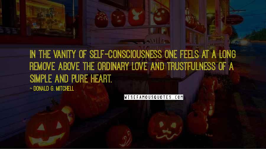 Donald G. Mitchell Quotes: In the vanity of self-consciousness one feels at a long remove above the ordinary love and trustfulness of a simple and pure heart.