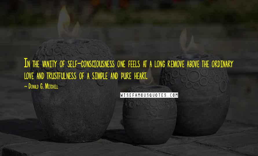 Donald G. Mitchell Quotes: In the vanity of self-consciousness one feels at a long remove above the ordinary love and trustfulness of a simple and pure heart.