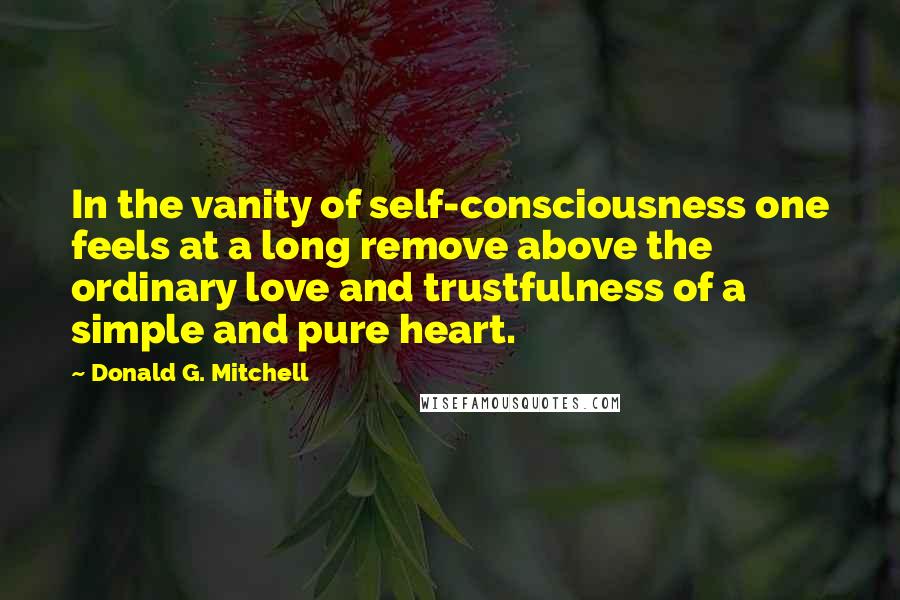 Donald G. Mitchell Quotes: In the vanity of self-consciousness one feels at a long remove above the ordinary love and trustfulness of a simple and pure heart.