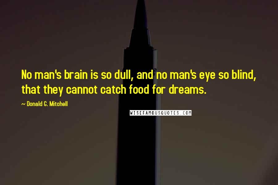 Donald G. Mitchell Quotes: No man's brain is so dull, and no man's eye so blind, that they cannot catch food for dreams.