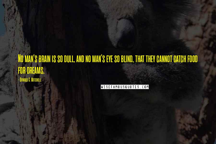 Donald G. Mitchell Quotes: No man's brain is so dull, and no man's eye so blind, that they cannot catch food for dreams.