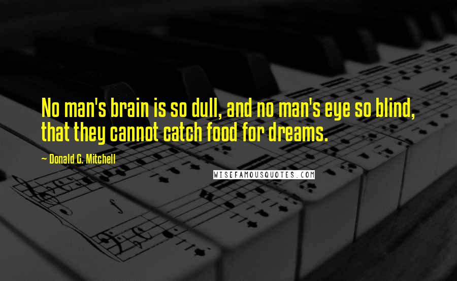 Donald G. Mitchell Quotes: No man's brain is so dull, and no man's eye so blind, that they cannot catch food for dreams.