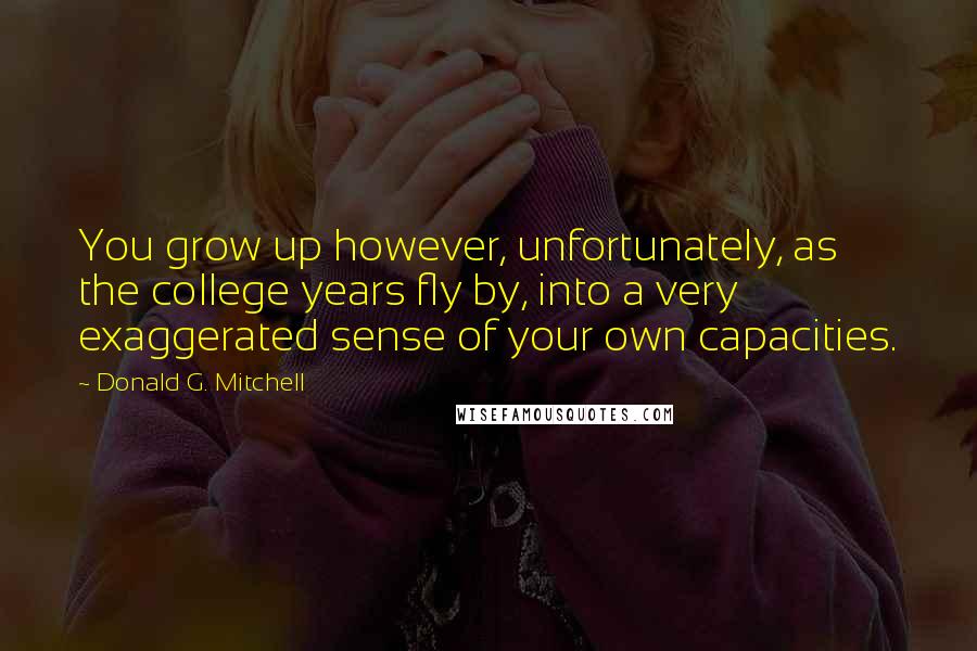 Donald G. Mitchell Quotes: You grow up however, unfortunately, as the college years fly by, into a very exaggerated sense of your own capacities.