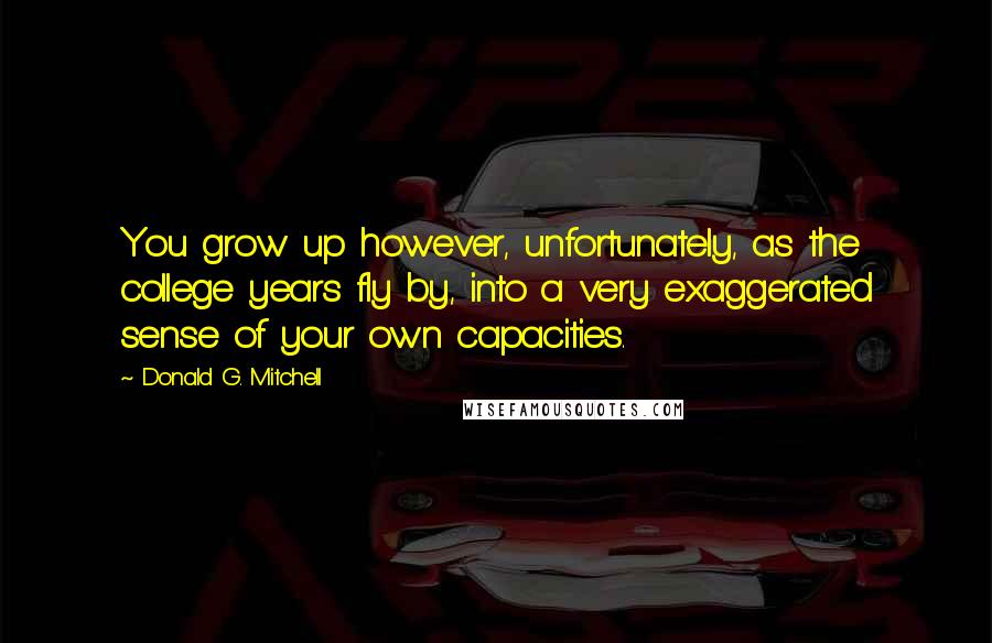 Donald G. Mitchell Quotes: You grow up however, unfortunately, as the college years fly by, into a very exaggerated sense of your own capacities.