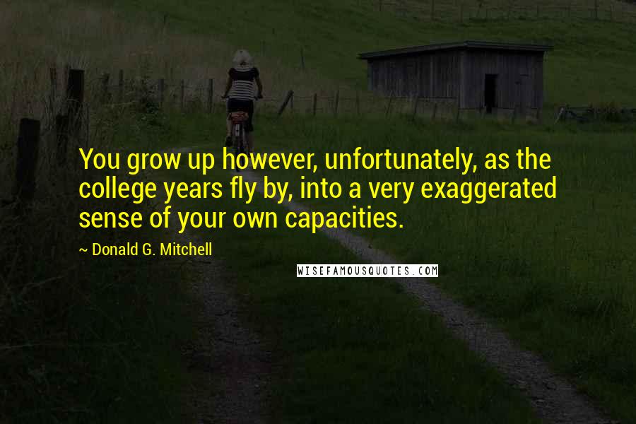 Donald G. Mitchell Quotes: You grow up however, unfortunately, as the college years fly by, into a very exaggerated sense of your own capacities.