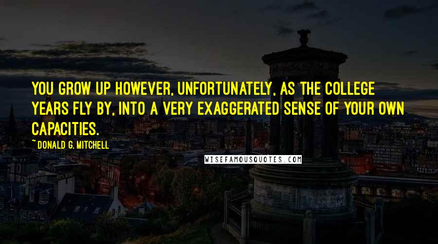 Donald G. Mitchell Quotes: You grow up however, unfortunately, as the college years fly by, into a very exaggerated sense of your own capacities.