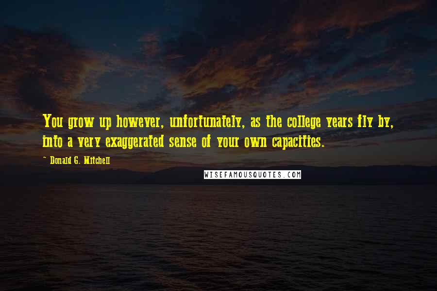 Donald G. Mitchell Quotes: You grow up however, unfortunately, as the college years fly by, into a very exaggerated sense of your own capacities.