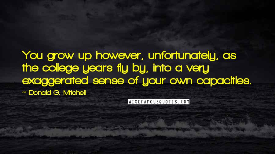 Donald G. Mitchell Quotes: You grow up however, unfortunately, as the college years fly by, into a very exaggerated sense of your own capacities.