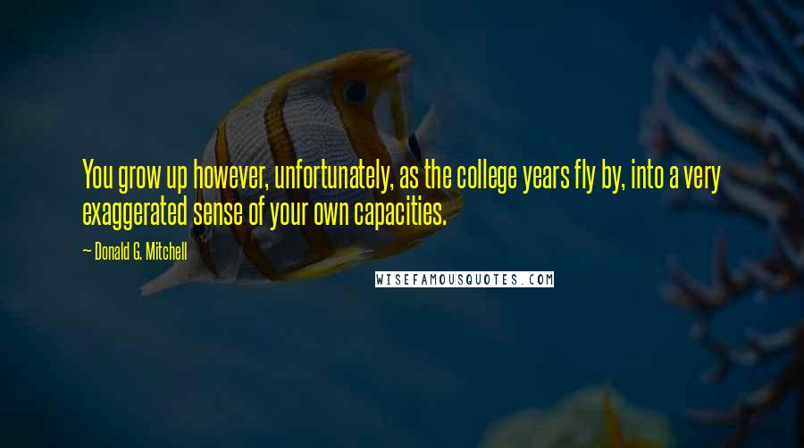 Donald G. Mitchell Quotes: You grow up however, unfortunately, as the college years fly by, into a very exaggerated sense of your own capacities.