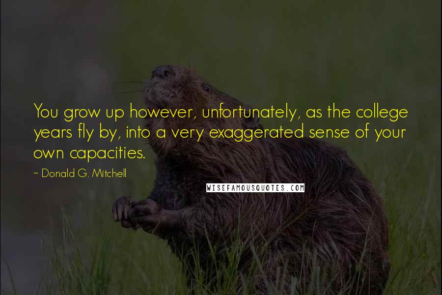 Donald G. Mitchell Quotes: You grow up however, unfortunately, as the college years fly by, into a very exaggerated sense of your own capacities.