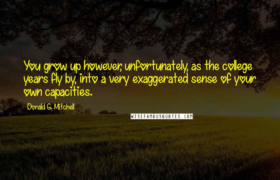 Donald G. Mitchell Quotes: You grow up however, unfortunately, as the college years fly by, into a very exaggerated sense of your own capacities.