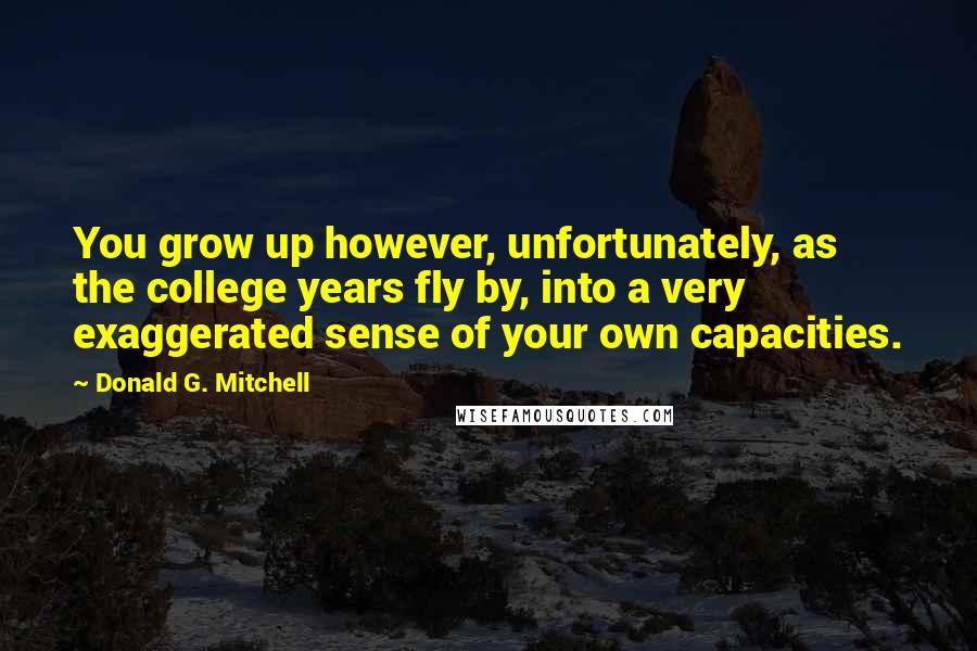 Donald G. Mitchell Quotes: You grow up however, unfortunately, as the college years fly by, into a very exaggerated sense of your own capacities.