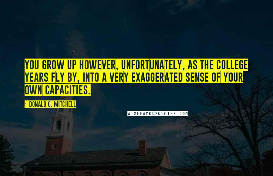 Donald G. Mitchell Quotes: You grow up however, unfortunately, as the college years fly by, into a very exaggerated sense of your own capacities.