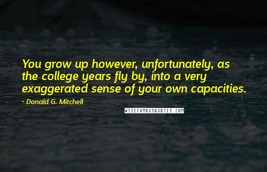 Donald G. Mitchell Quotes: You grow up however, unfortunately, as the college years fly by, into a very exaggerated sense of your own capacities.