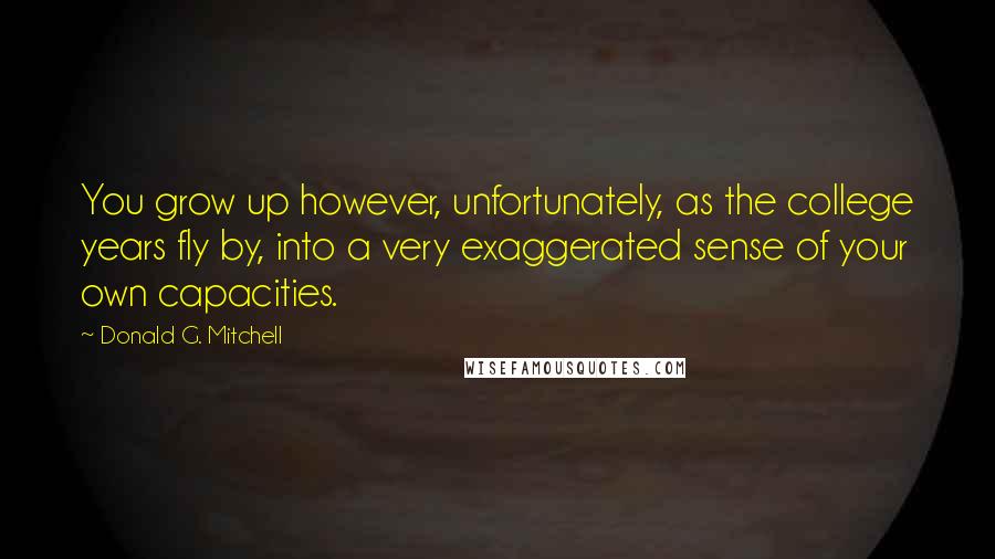 Donald G. Mitchell Quotes: You grow up however, unfortunately, as the college years fly by, into a very exaggerated sense of your own capacities.