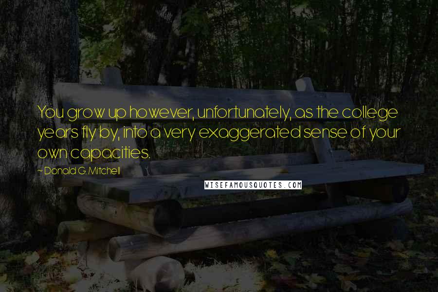 Donald G. Mitchell Quotes: You grow up however, unfortunately, as the college years fly by, into a very exaggerated sense of your own capacities.