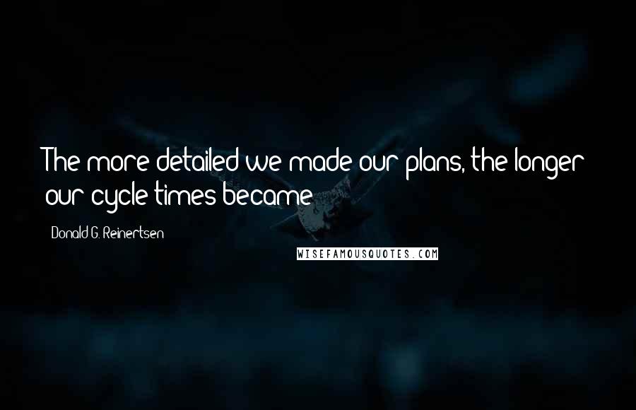 Donald G. Reinertsen Quotes: The more detailed we made our plans, the longer our cycle times became