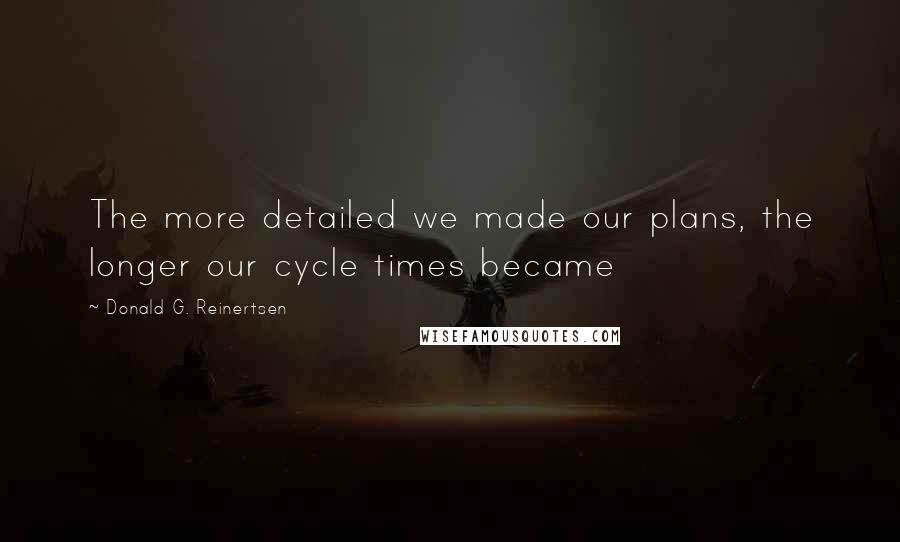 Donald G. Reinertsen Quotes: The more detailed we made our plans, the longer our cycle times became