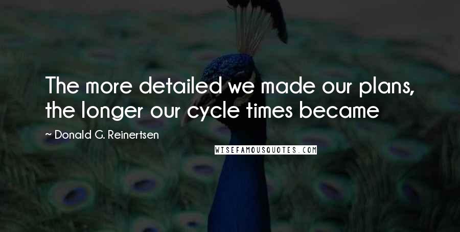 Donald G. Reinertsen Quotes: The more detailed we made our plans, the longer our cycle times became