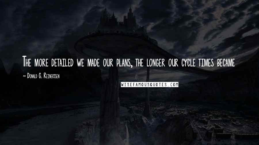 Donald G. Reinertsen Quotes: The more detailed we made our plans, the longer our cycle times became