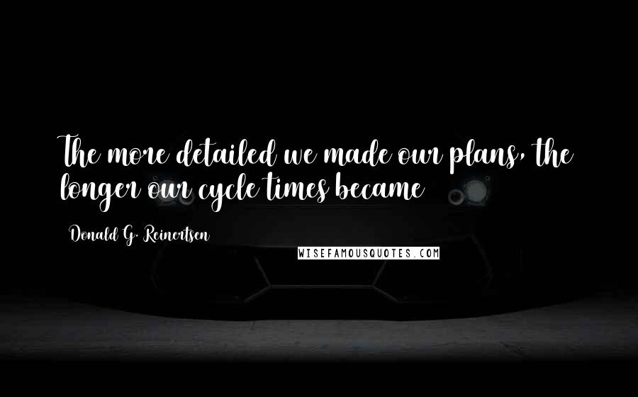 Donald G. Reinertsen Quotes: The more detailed we made our plans, the longer our cycle times became