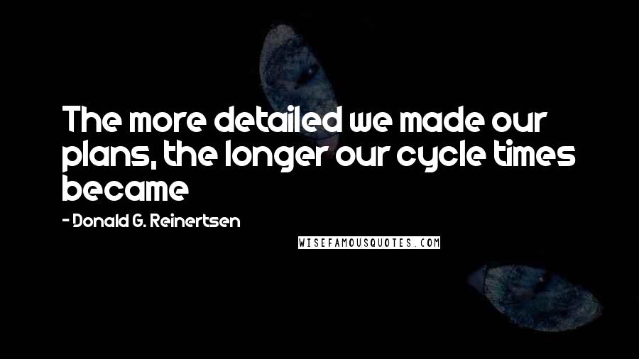 Donald G. Reinertsen Quotes: The more detailed we made our plans, the longer our cycle times became