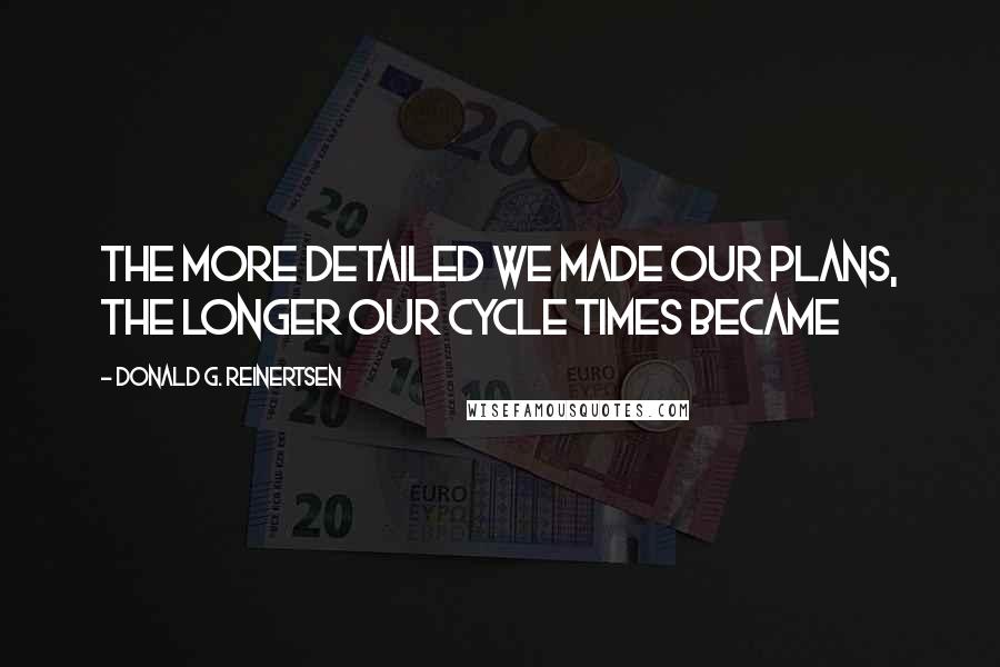 Donald G. Reinertsen Quotes: The more detailed we made our plans, the longer our cycle times became