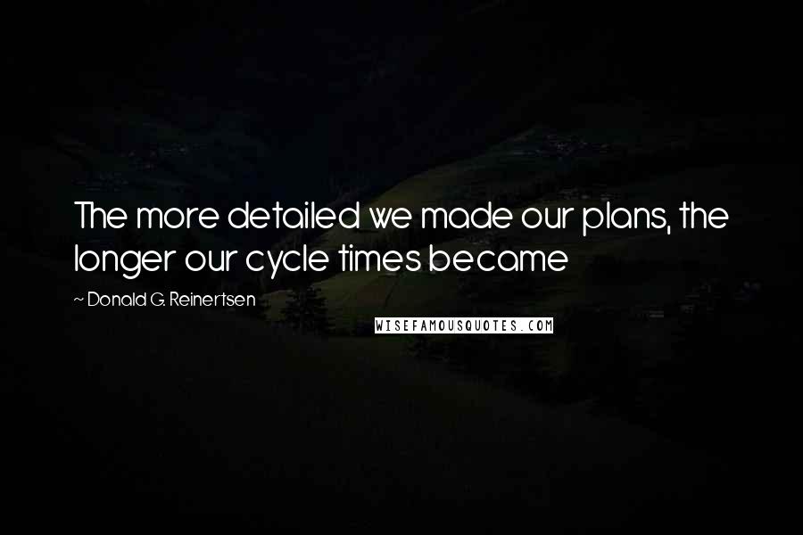 Donald G. Reinertsen Quotes: The more detailed we made our plans, the longer our cycle times became