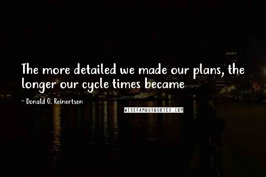 Donald G. Reinertsen Quotes: The more detailed we made our plans, the longer our cycle times became