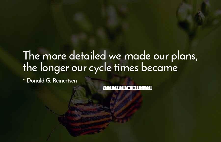 Donald G. Reinertsen Quotes: The more detailed we made our plans, the longer our cycle times became