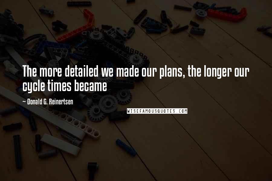 Donald G. Reinertsen Quotes: The more detailed we made our plans, the longer our cycle times became