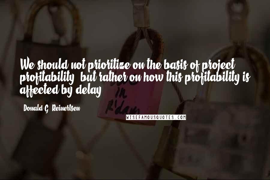 Donald G. Reinertsen Quotes: We should not prioritize on the basis of project profitability, but rather on how this profitability is affected by delay.