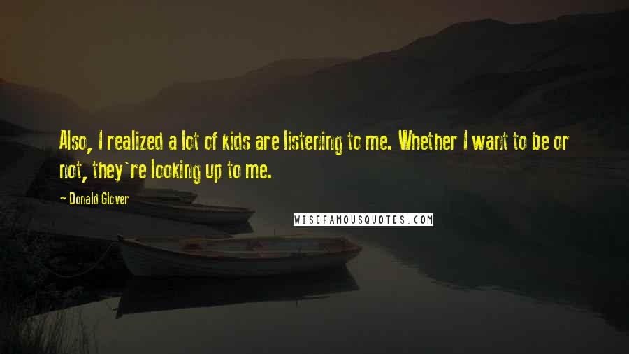 Donald Glover Quotes: Also, I realized a lot of kids are listening to me. Whether I want to be or not, they're looking up to me.