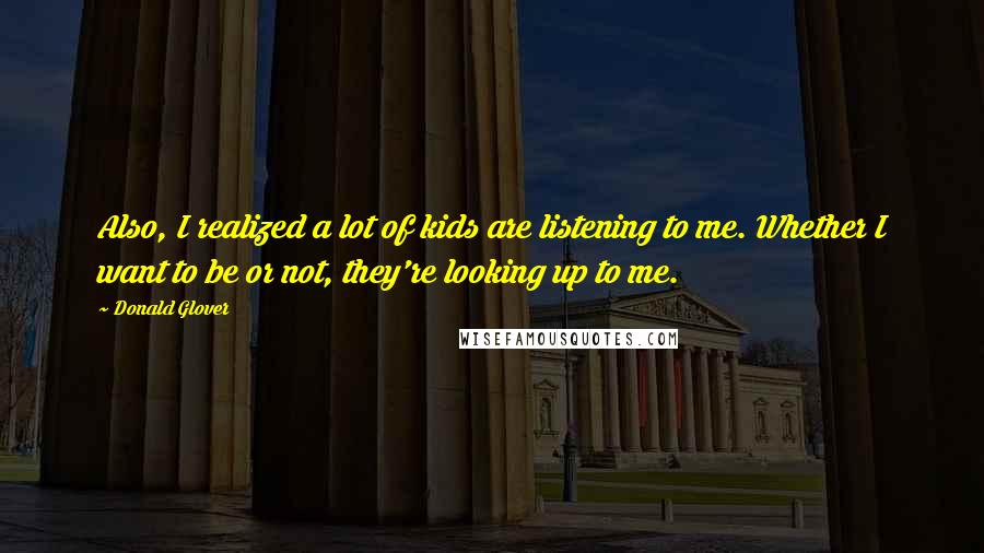 Donald Glover Quotes: Also, I realized a lot of kids are listening to me. Whether I want to be or not, they're looking up to me.