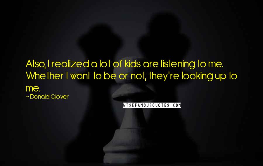 Donald Glover Quotes: Also, I realized a lot of kids are listening to me. Whether I want to be or not, they're looking up to me.