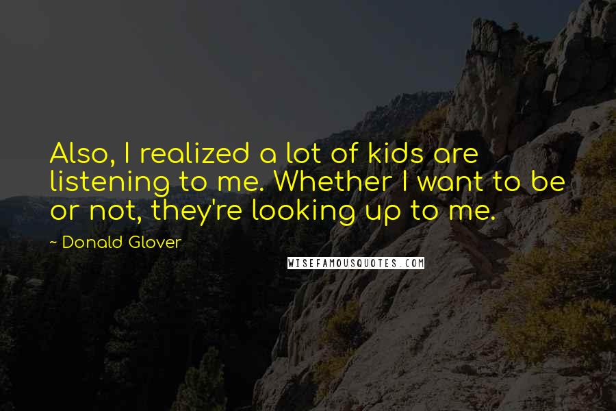 Donald Glover Quotes: Also, I realized a lot of kids are listening to me. Whether I want to be or not, they're looking up to me.