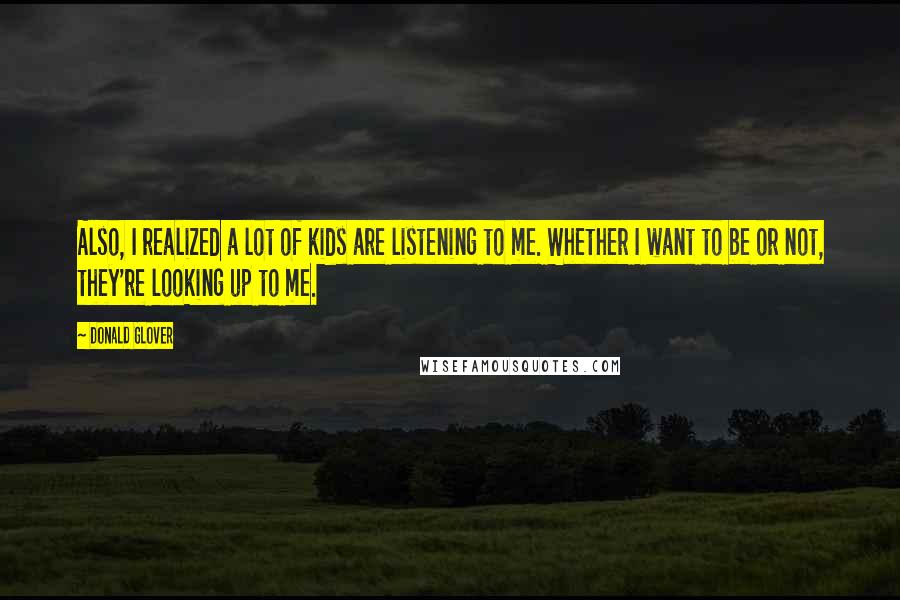 Donald Glover Quotes: Also, I realized a lot of kids are listening to me. Whether I want to be or not, they're looking up to me.