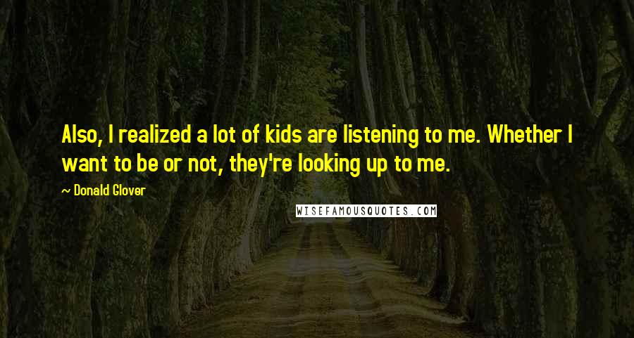 Donald Glover Quotes: Also, I realized a lot of kids are listening to me. Whether I want to be or not, they're looking up to me.