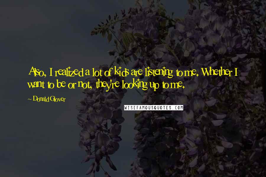 Donald Glover Quotes: Also, I realized a lot of kids are listening to me. Whether I want to be or not, they're looking up to me.