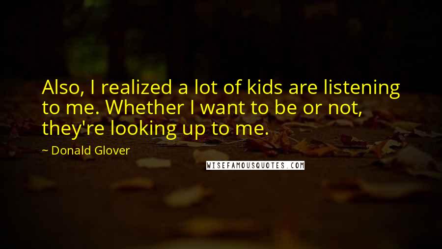 Donald Glover Quotes: Also, I realized a lot of kids are listening to me. Whether I want to be or not, they're looking up to me.
