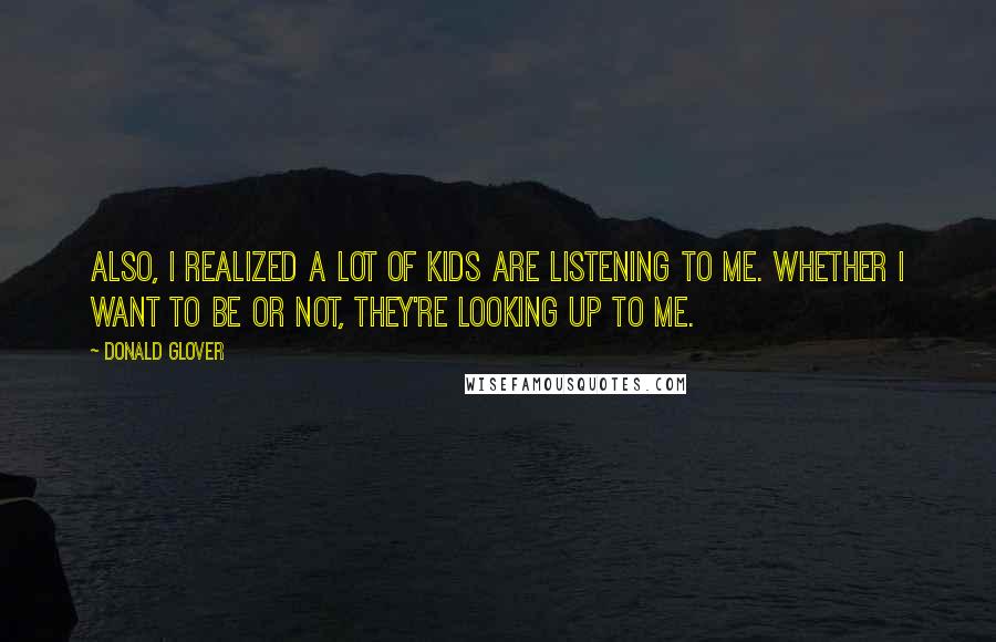 Donald Glover Quotes: Also, I realized a lot of kids are listening to me. Whether I want to be or not, they're looking up to me.