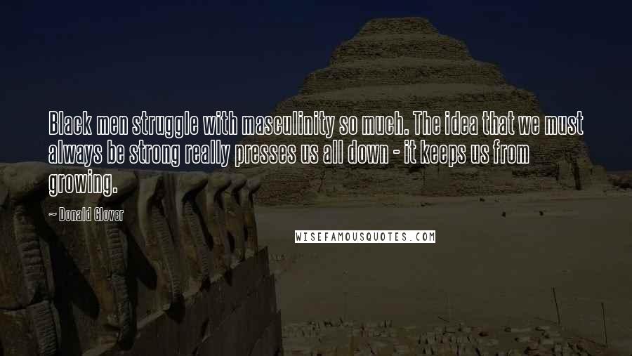 Donald Glover Quotes: Black men struggle with masculinity so much. The idea that we must always be strong really presses us all down - it keeps us from growing.