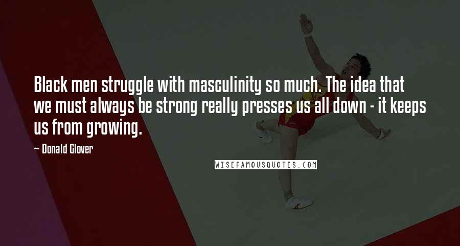Donald Glover Quotes: Black men struggle with masculinity so much. The idea that we must always be strong really presses us all down - it keeps us from growing.